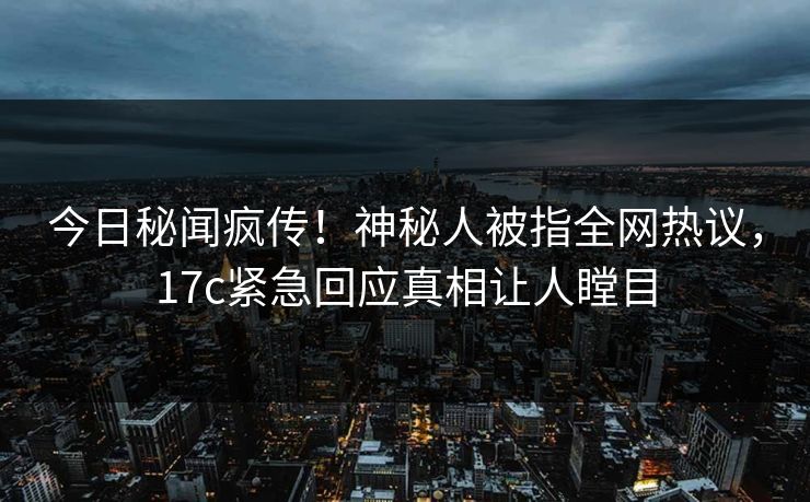 今日秘闻疯传！神秘人被指全网热议，17c紧急回应真相让人瞠目