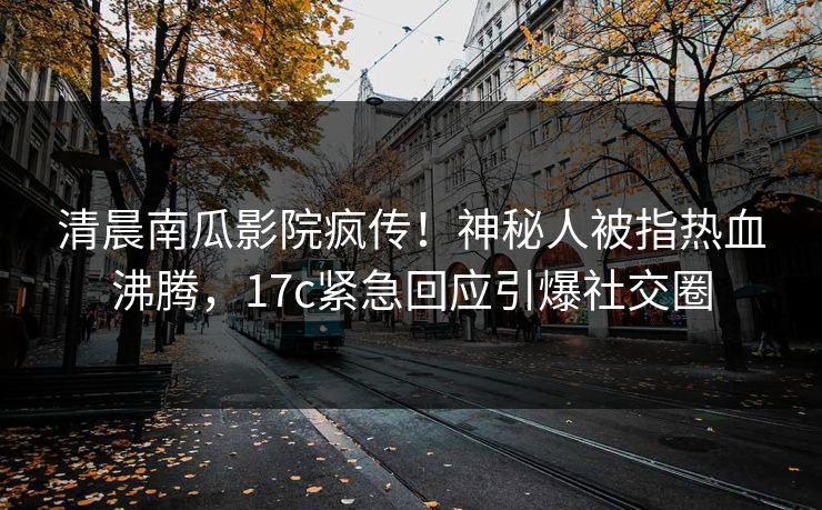 清晨南瓜影院疯传！神秘人被指热血沸腾，17c紧急回应引爆社交圈