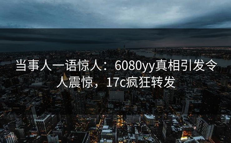 当事人一语惊人：6080yy真相引发令人震惊，17c疯狂转发