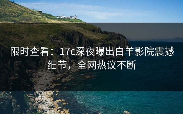 限时查看：17c深夜曝出白羊影院震撼细节，全网热议不断