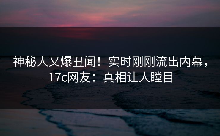 神秘人又爆丑闻！实时刚刚流出内幕，17c网友：真相让人瞠目