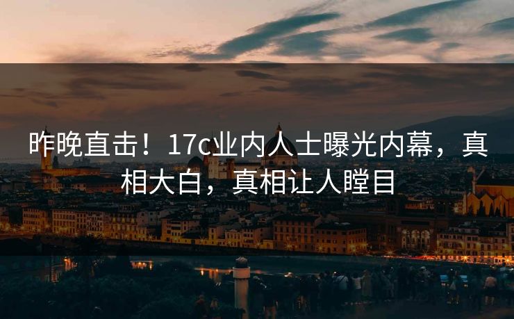 昨晚直击！17c业内人士曝光内幕，真相大白，真相让人瞠目