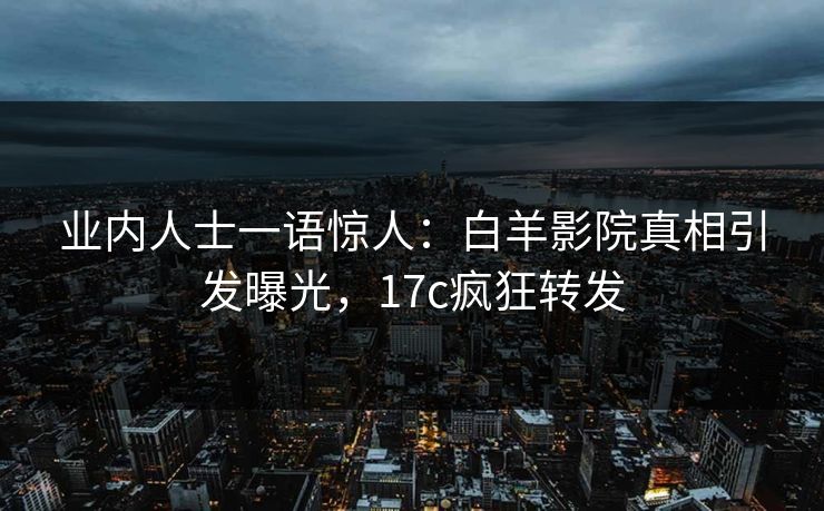 业内人士一语惊人：白羊影院真相引发曝光，17c疯狂转发
