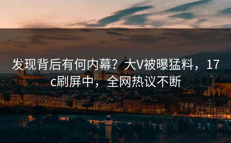 发现背后有何内幕?大V被曝猛料,17c刷屏中,全网热议不断 发现背后有何内幕?大V被曝猛料,17c刷屏中,全网热议不断