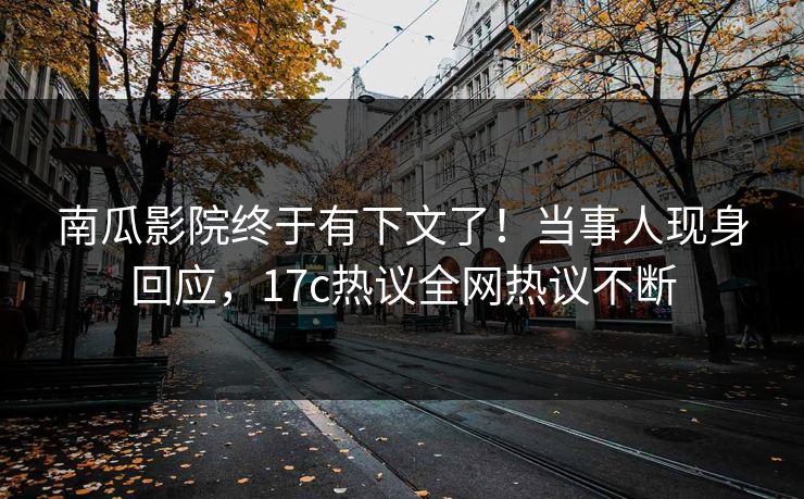 南瓜影院终于有下文了！当事人现身回应，17c热议全网热议不断
