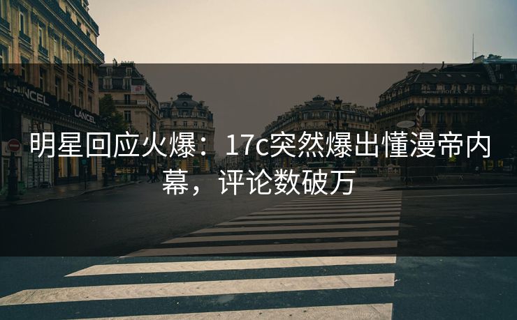 明星回应火爆:17c突然爆出懂漫帝内幕,评论数破万 明星回应火爆:17c突然爆出懂漫帝内幕,评论数破万
