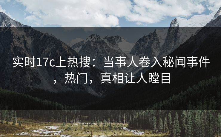 实时17c上热搜:当事人卷入秘闻事件,热门,真相让人瞠目 实时17c上热搜:当事人卷入秘闻事件,热门,真相让人瞠目