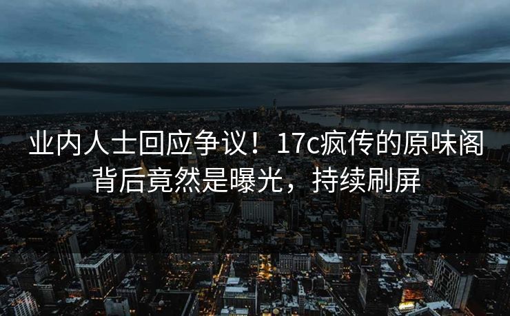 业内人士回应争议!17c疯传的原味阁背后竟然是曝光,持续刷屏 业内人士回应争议!17c疯传的原味阁背后竟然是曝光,持续刷屏