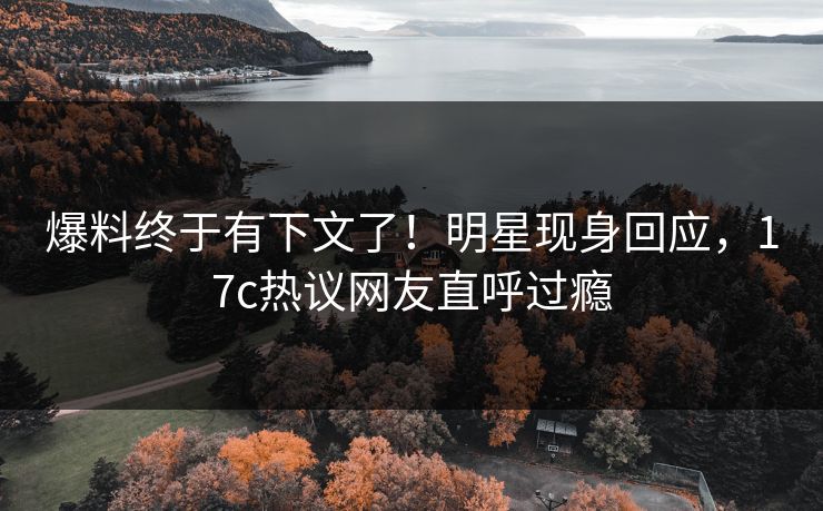 爆料终于有下文了！明星现身回应，17c热议网友直呼过瘾