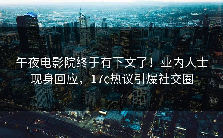 午夜电影院终于有下文了！业内人士现身回应，17c热议引爆社交圈