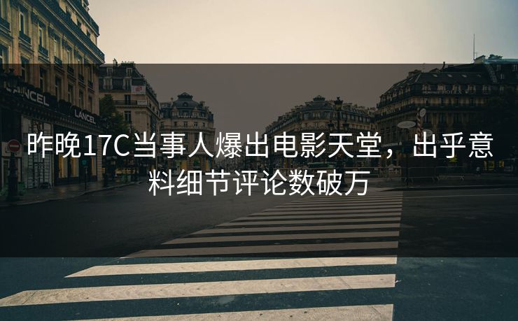昨晚17C当事人爆出电影天堂，出乎意料细节评论数破万