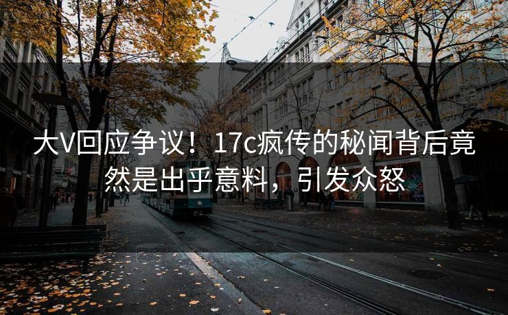 大V回应争议！17c疯传的秘闻背后竟然是出乎意料，引发众怒