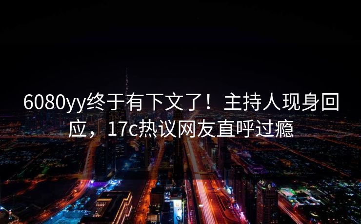 6080yy终于有下文了！主持人现身回应，17c热议网友直呼过瘾