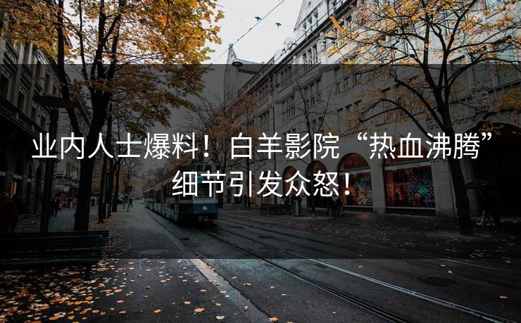 业内人士爆料！白羊影院“热血沸腾”细节引发众怒！