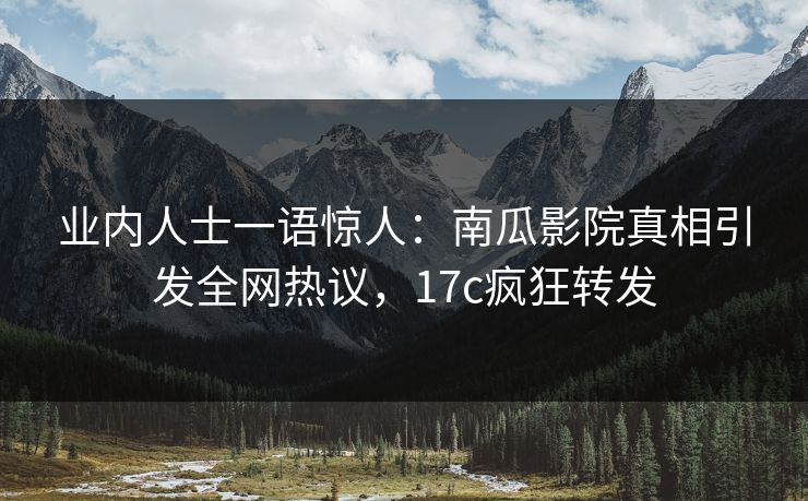业内人士一语惊人：南瓜影院真相引发全网热议，17c疯狂转发