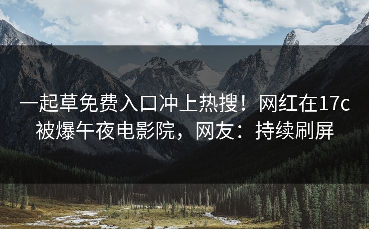 一起草免费入口冲上热搜！网红在17c被爆午夜电影院，网友：持续刷屏