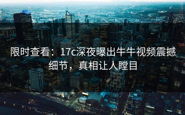 限时查看：17c深夜曝出牛牛视频震撼细节，真相让人瞠目
