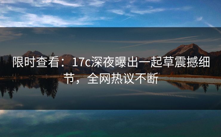 限时查看：17c深夜曝出一起草震撼细节，全网热议不断