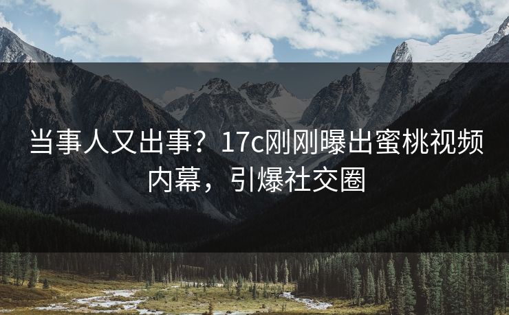 当事人又出事？17c刚刚曝出蜜桃视频内幕，引爆社交圈