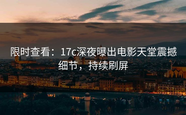 限时查看：17c深夜曝出电影天堂震撼细节，持续刷屏