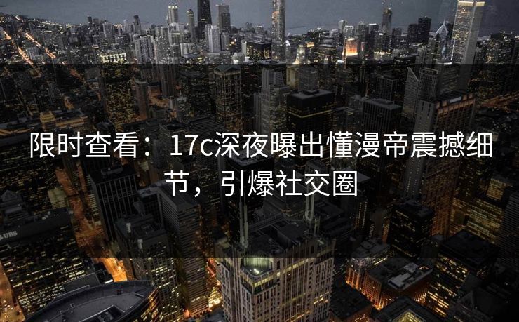 限时查看：17c深夜曝出懂漫帝震撼细节，引爆社交圈