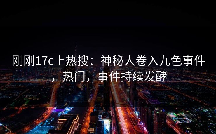 刚刚17c上热搜：神秘人卷入九色事件，热门，事件持续发酵