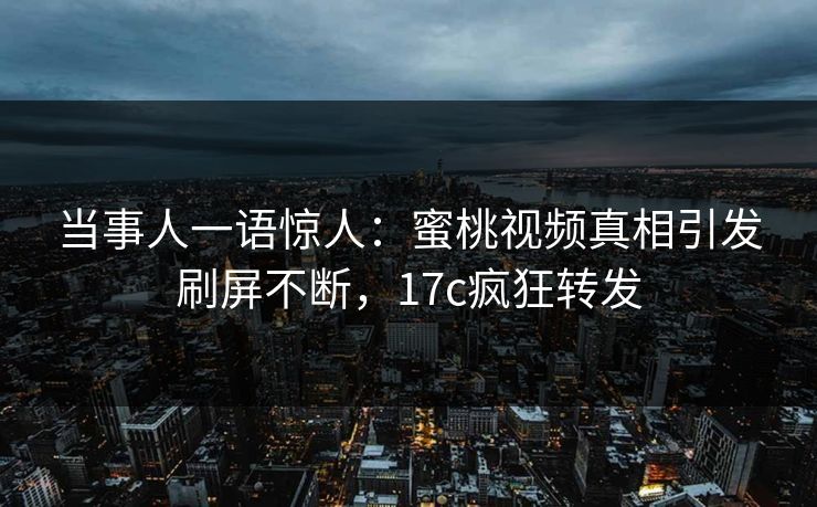 当事人一语惊人：蜜桃视频真相引发刷屏不断，17c疯狂转发