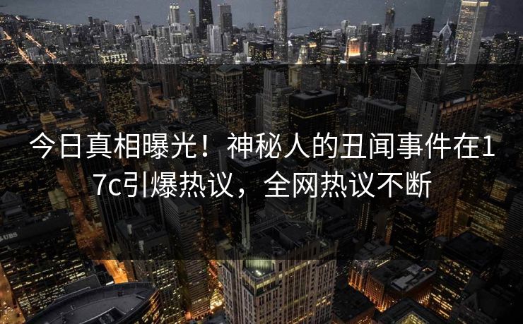 今日真相曝光！神秘人的丑闻事件在17c引爆热议，全网热议不断