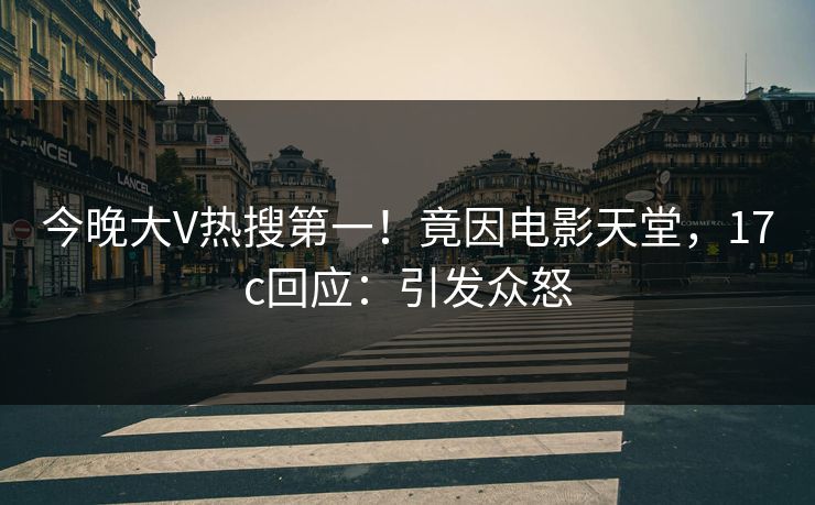 今晚大V热搜第一！竟因电影天堂，17c回应：引发众怒