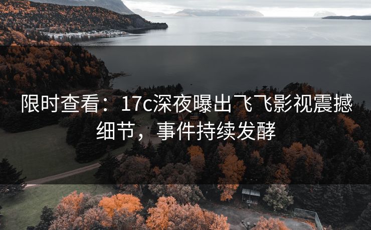 限时查看：17c深夜曝出飞飞影视震撼细节，事件持续发酵