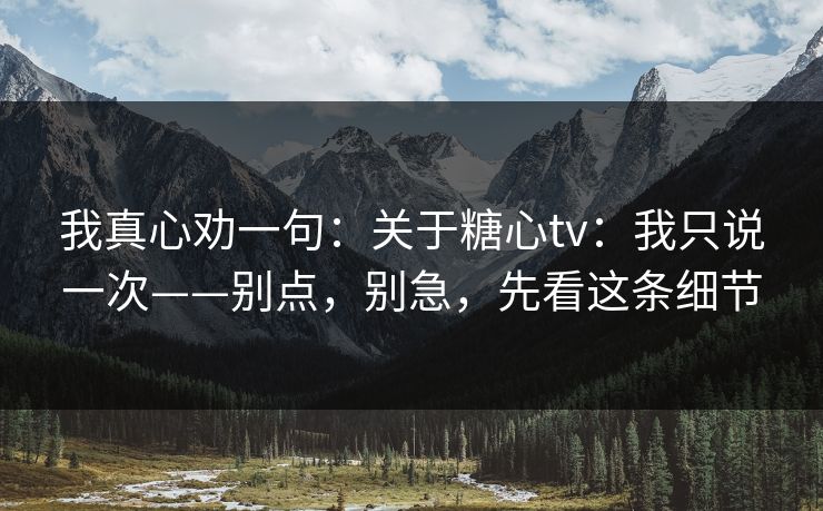 我真心劝一句：关于糖心tv：我只说一次——别点，别急，先看这条细节