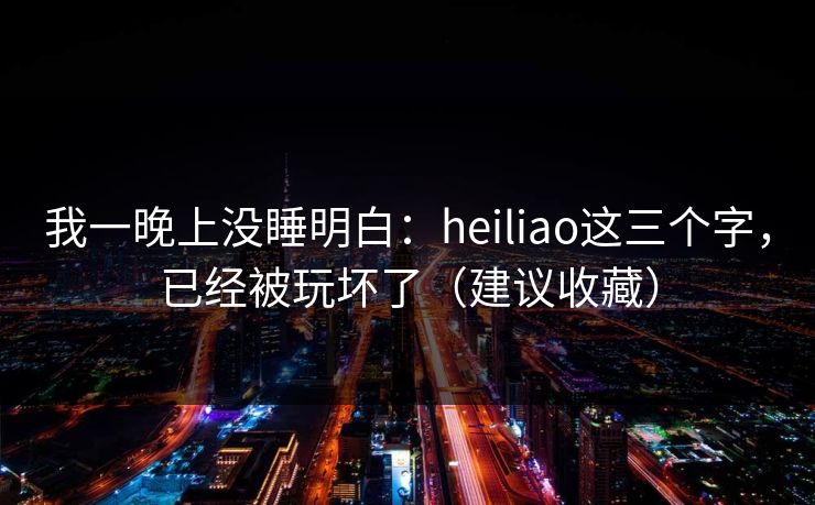 我一晚上没睡明白：heiliao这三个字，已经被玩坏了（建议收藏）