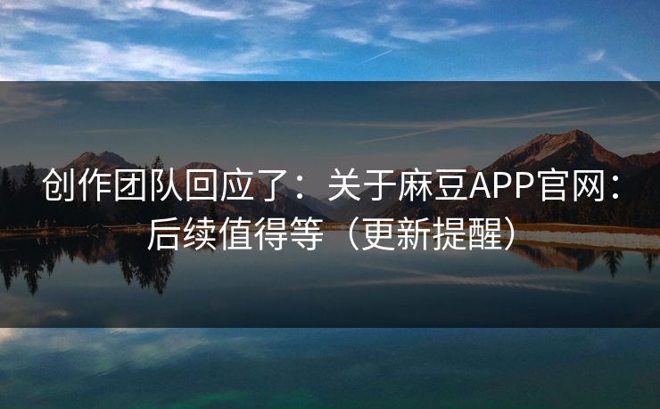 创作团队回应了:关于麻豆APP官网:后续值得等(更新提醒) 创作团队回应了:关于麻豆APP官网:后续值得等(更新提醒)