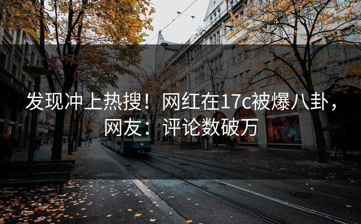 发现冲上热搜！网红在17c被爆八卦，网友：评论数破万