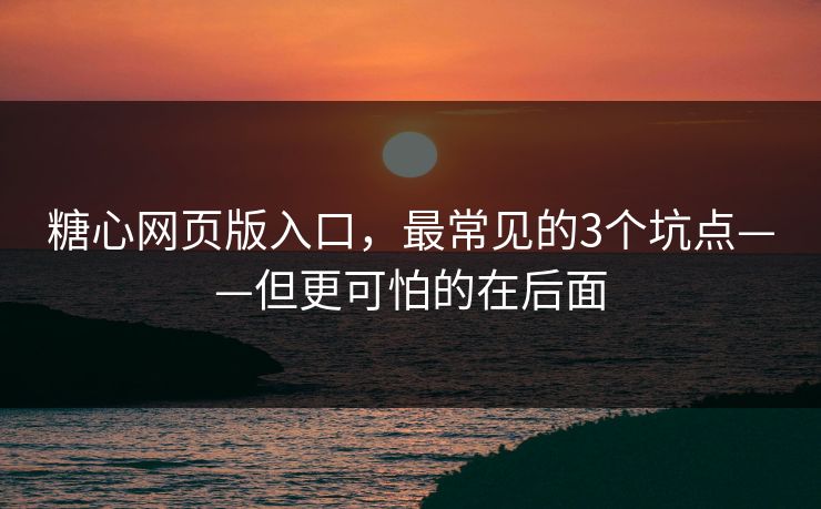 糖心网页版入口，最常见的3个坑点——但更可怕的在后面