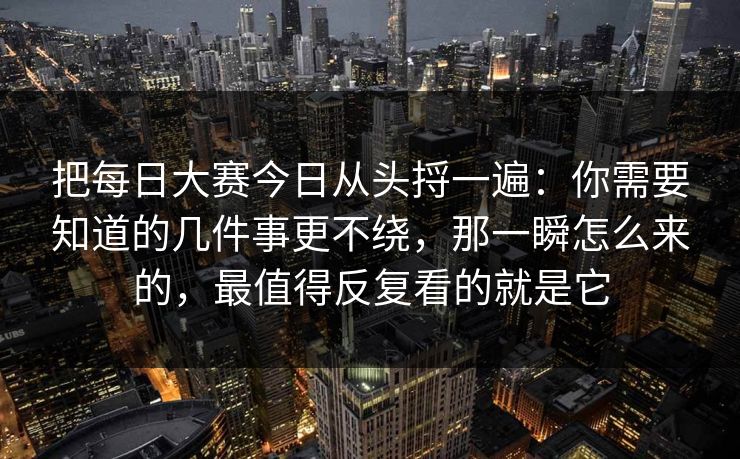把每日大赛今日从头捋一遍：你需要知道的几件事更不绕，那一瞬怎么来的，最值得反复看的就是它