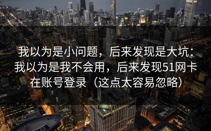 我以为是小问题，后来发现是大坑：我以为是我不会用，后来发现51网卡在账号登录（这点太容易忽略）
