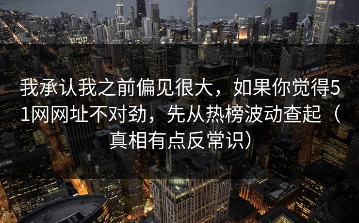 我承认我之前偏见很大，如果你觉得51网网址不对劲，先从热榜波动查起（真相有点反常识）