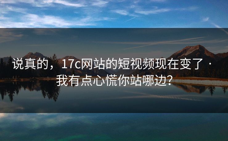 说真的，17c网站的短视频现在变了 · 我有点心慌你站哪边？