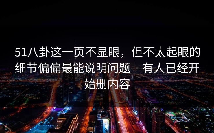 51八卦这一页不显眼，但不太起眼的细节偏偏最能说明问题｜有人已经开始删内容
