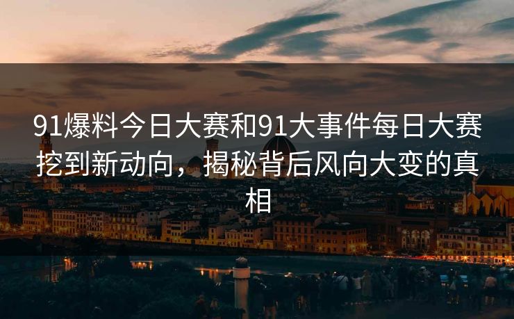 91爆料今日大赛和91大事件每日大赛挖到新动向，揭秘背后风向大变的真相