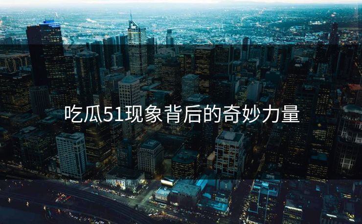 吃瓜51现象背后的奇妙力量