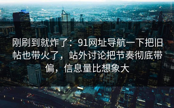 刚刷到就炸了：91网址导航一下把旧帖也带火了，站外讨论把节奏彻底带偏，信息量比想象大