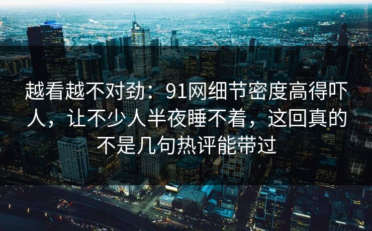 越看越不对劲：91网细节密度高得吓人，让不少人半夜睡不着，这回真的不是几句热评能带过